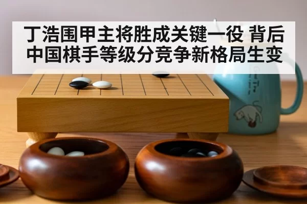 丁浩围甲主将胜成关键一役 背后中国棋手等级分竞争新格局生变
