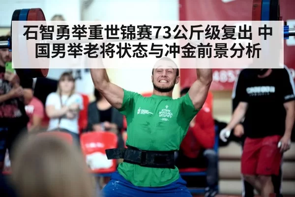 石智勇举重世锦赛73公斤级复出 中国男举老将状态与冲金前景分析