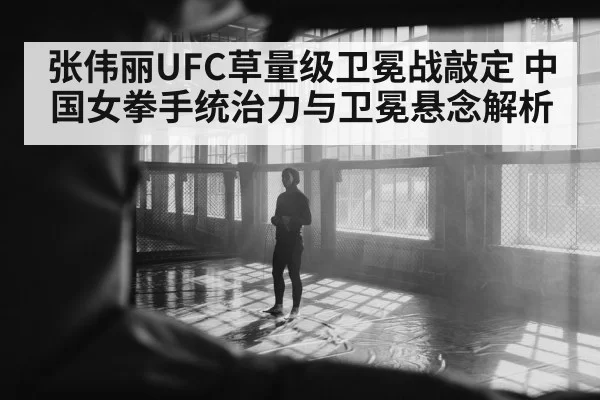 张伟丽UFC草量级卫冕战敲定 中国女拳手统治力与卫冕悬念解析