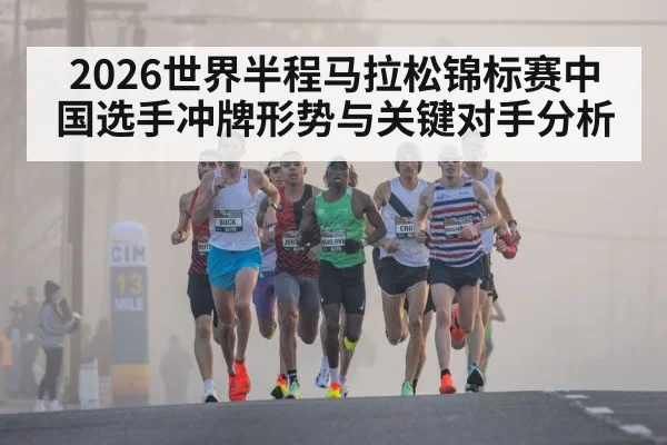 2026世界半程马拉松锦标赛中国选手冲牌形势与关键对手分析