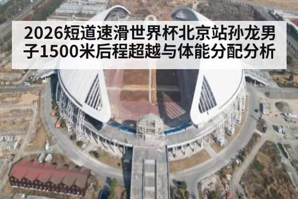 2026短道速滑世界杯北京站孙龙男子1500米后程超越与体能分配分析